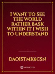 I want to see the world rather bask within it I wish to understand Book