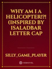 why am I a helicopter!?! (inspired by isaladbar letter cap Book