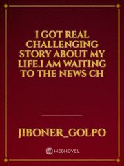 I got real Challenging Story about my life.I am waiting to the News Ch Book