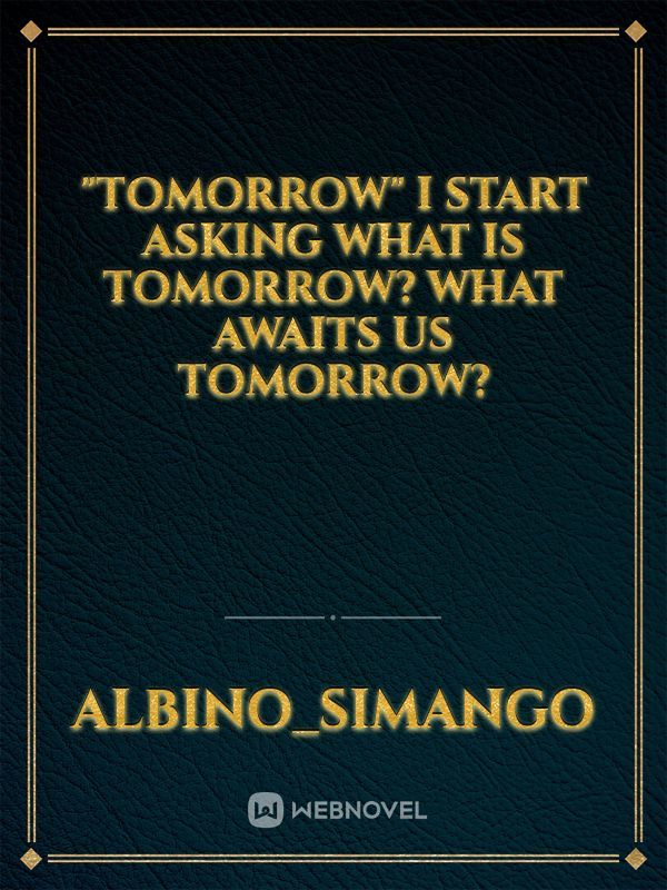 "tomorrow" I start asking what is tomorrow?  what awaits us tomorrow?