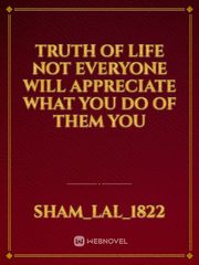 truth of life 
not everyone will appreciate what you do of 
them you Book