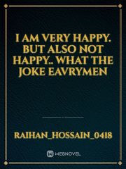 I am very happy. but also not happy.. what the joke eavrymen Book