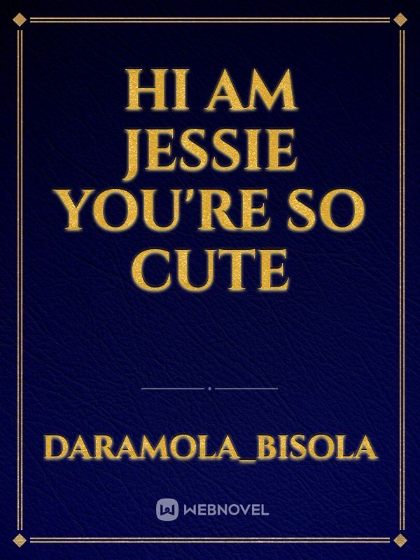 hi am Jessie
you're so cute