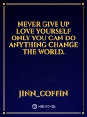 Never give up love yourself only you can do anything change the world. Book