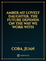 Amber my lovely daughter. The future depends on the way we work with Book