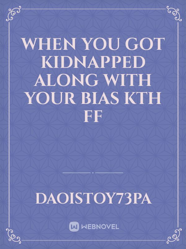 when you got kidnapped along with your bias kth ff