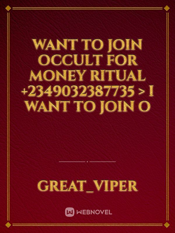 WANT TO JOIN OCCULT FOR MONEY RITUAL +2349032387735 > I WANT TO JOIN O