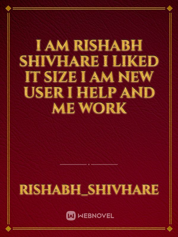 I AM RISHABH SHIVHARE I LIKed it size i am new user i help and me work