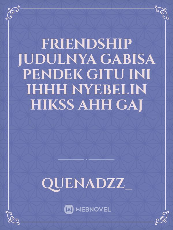 friendship judulnya gabisa pendek gitu ini ihhh nyebelin hikss ahh gaj Book