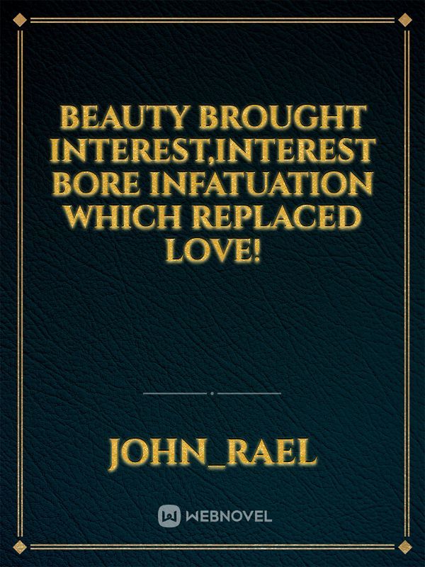 Beauty brought interest,Interest bore infatuation which replaced love! Book