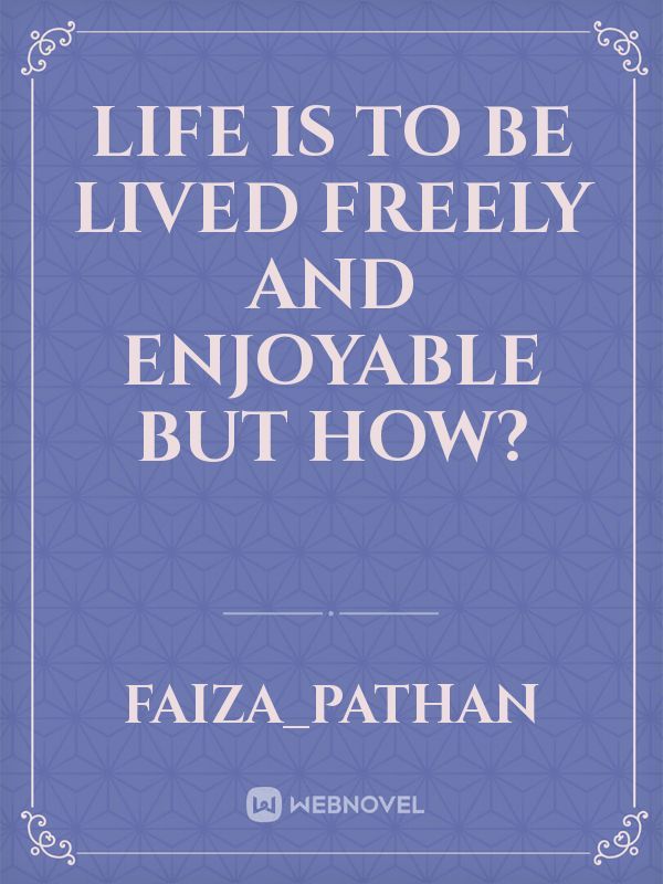 Life is to be lived Freely and Enjoyable but how?
