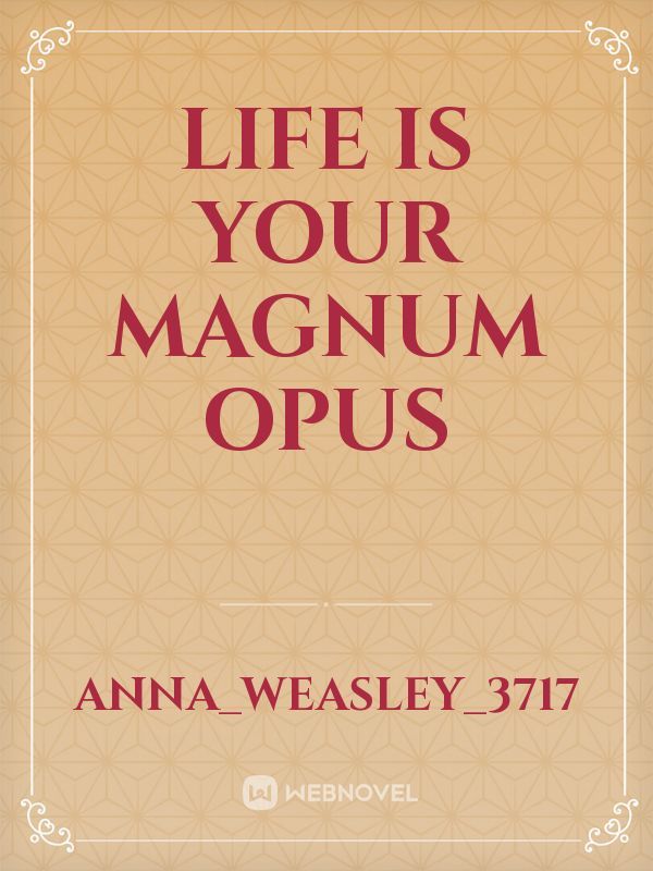 Life is your Magnum Opus