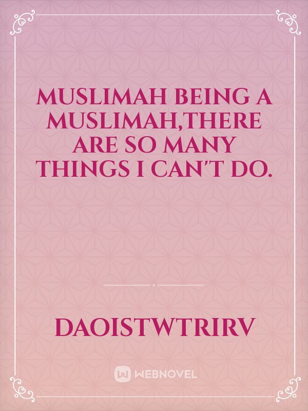 Muslimah 
Being a Muslimah,there are so many things I can't do.