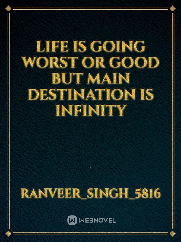 life is going worst or good but main destination is infinity