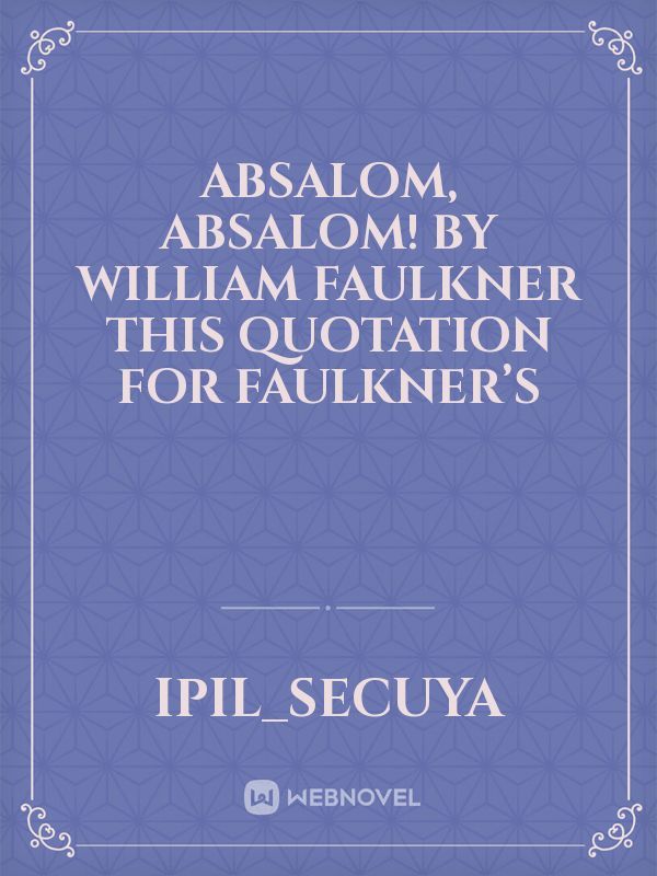 ABSALOM, ABSALOM! BY WILLIAM FAULKNER This quotation for Faulkner’s