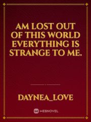 Am lost out of this world everything is strange to me. Book