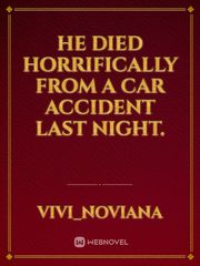 He died horrifically from a car accident last night. Book
