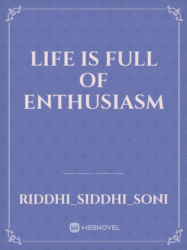Life is full of enthusiasm
