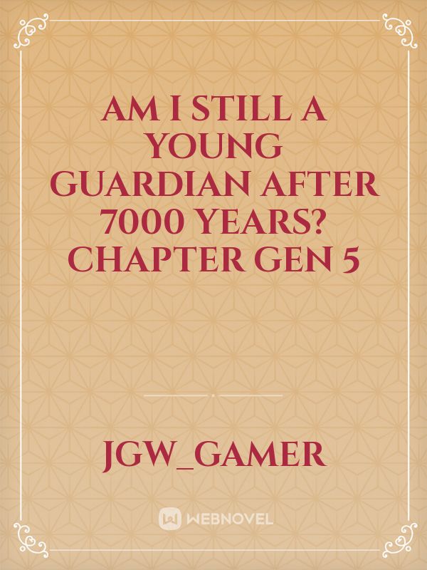 AM I STILL A YOUNG GUARDIAN AFTER 7000 YEARS?
CHAPTER GEN 5
