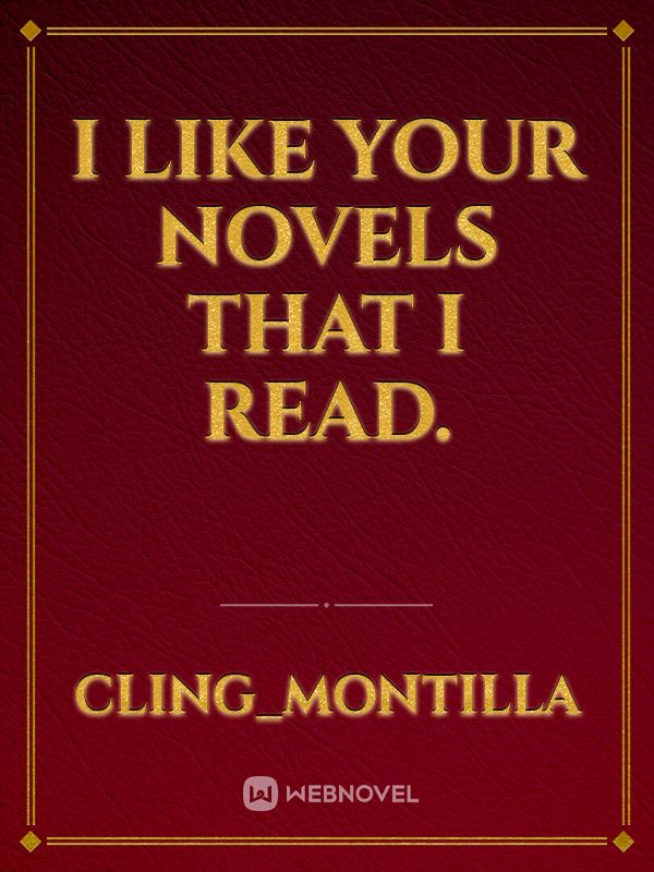 I like your novels that I read. Book
