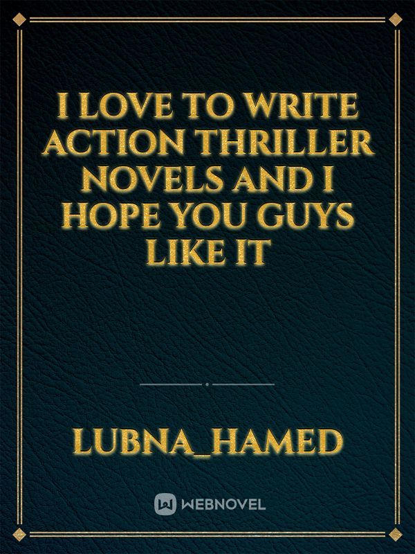 i love to write action thriller novels and i hope you guys like it