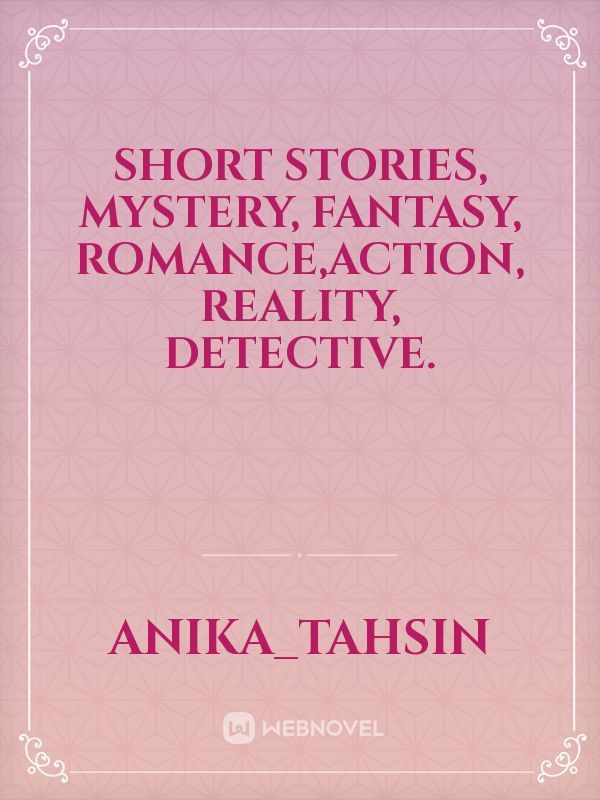 Short stories, Mystery, Fantasy, Romance,Action, Reality, Detective.