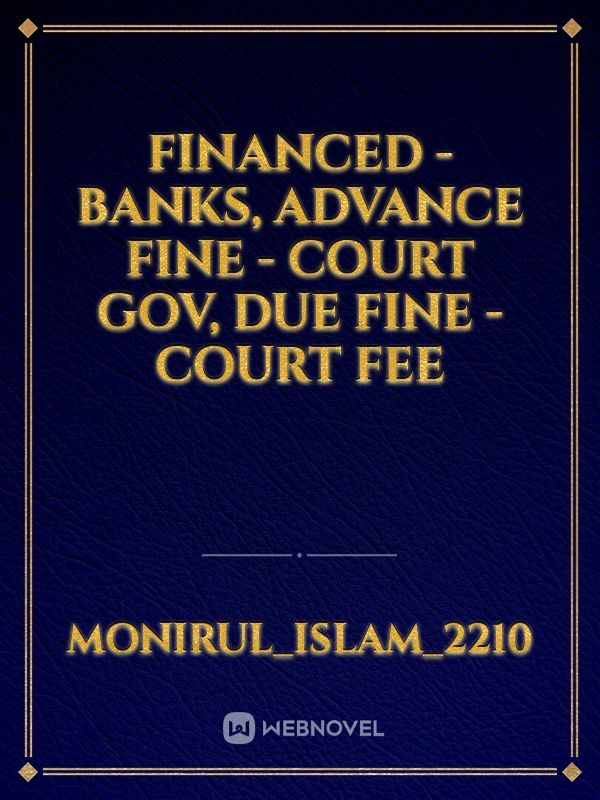 FINANCED - BANKS, 
ADVANCE FINE - COURT GOV, 
DUE FINE - COURT FEE