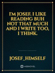 I'm Josef. I like reading buh not that much and I write too, I think. Book