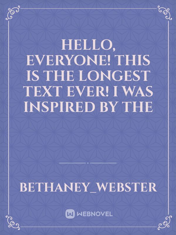 Hello, everyone! This is the LONGEST TEXT EVER! I was inspired by the