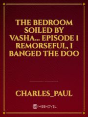 THE BEDROOM SOILED BY VASHA... Episode 1
Remorseful, I banged the doo Book