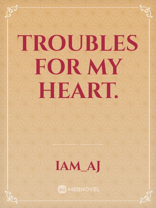 Troubles for my heart.