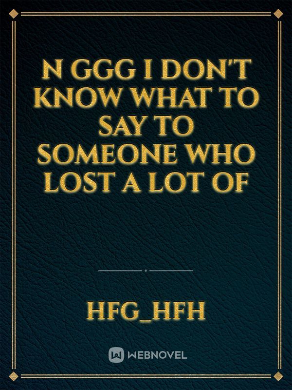 n GGG I don't know what

 to say to someone who lost a lot of