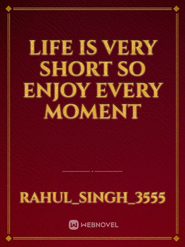 Life is very short so enjoy Every moment