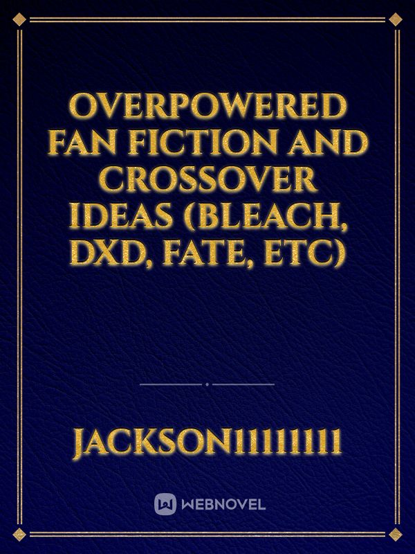 Overpowered Fan fiction and Crossover Ideas (Bleach, DxD, Fate, etc)