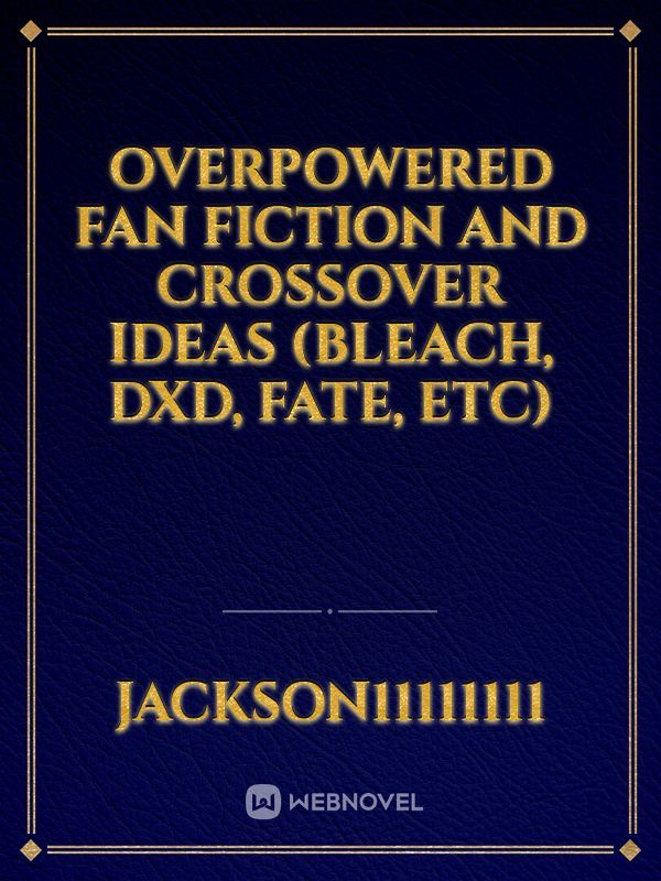 Overpowered Fan fiction and Crossover Ideas (Bleach, DxD, Fate, etc)