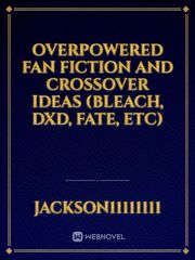 Overpowered Fan fiction and Crossover Ideas (Bleach, DxD, Fate, etc) Book