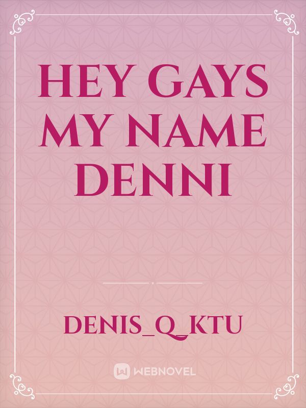 Hey gays my name denni