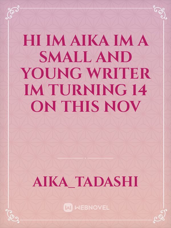 HI IM AIKA im a small and young writer im turning 14 on this nov