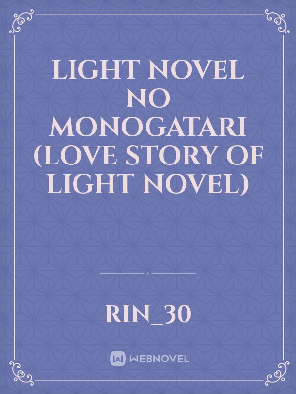 LIGHT NOVEL NO MONOGATARI
(LOVE STORY OF LIGHT NOVEL)