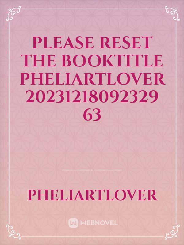 please reset the booktitle Pheliartlover 20231218092329 63