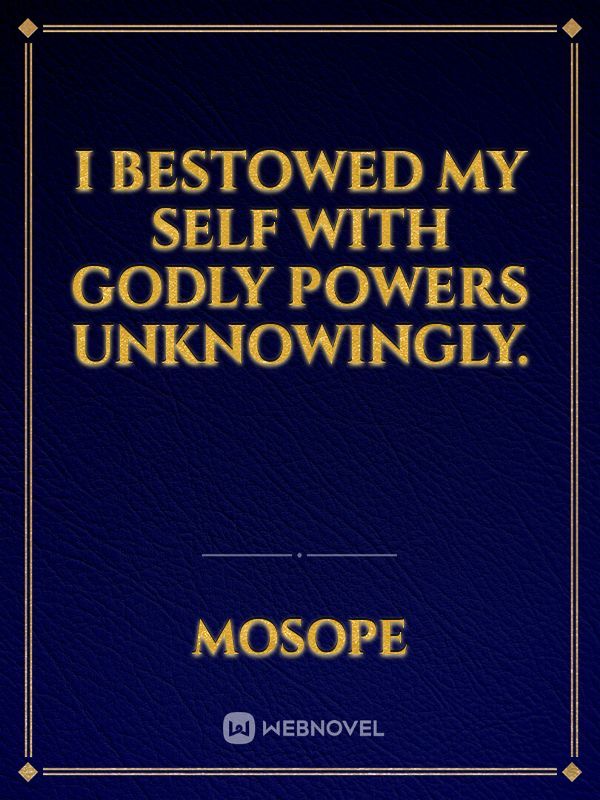 I bestowed my self with godly powers unknowingly.