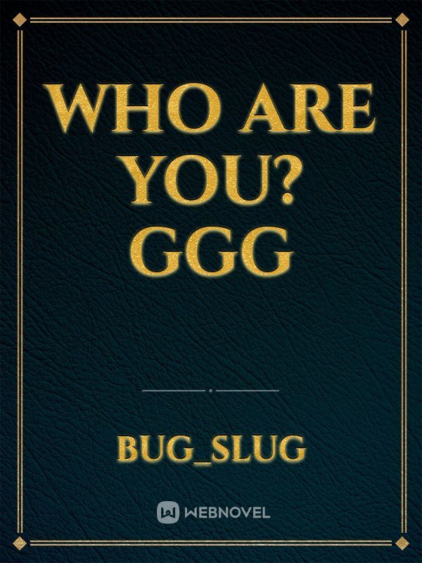 Who are you? ggg