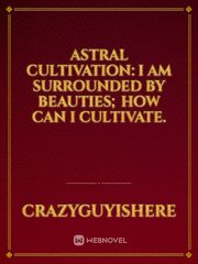 Astral Cultivation: I am surrounded by beauties; How can I cultivate. Book