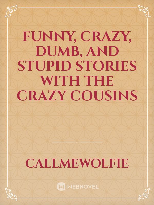 Funny, crazy, dumb, and stupid stories with the crazy cousins