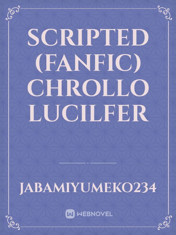 SCRIPTED
(FANFIC)
CHROLLO LUCILFER