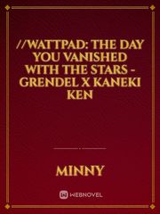 //Wattpad: The Day You Vanished With The Stars - Grendel x Kaneki Ken Book