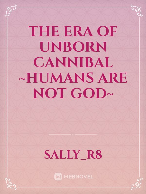 The Era Of Unborn Cannibal 

~humans are not God~