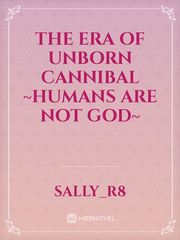 The Era Of Unborn Cannibal 

~humans are not God~ Book