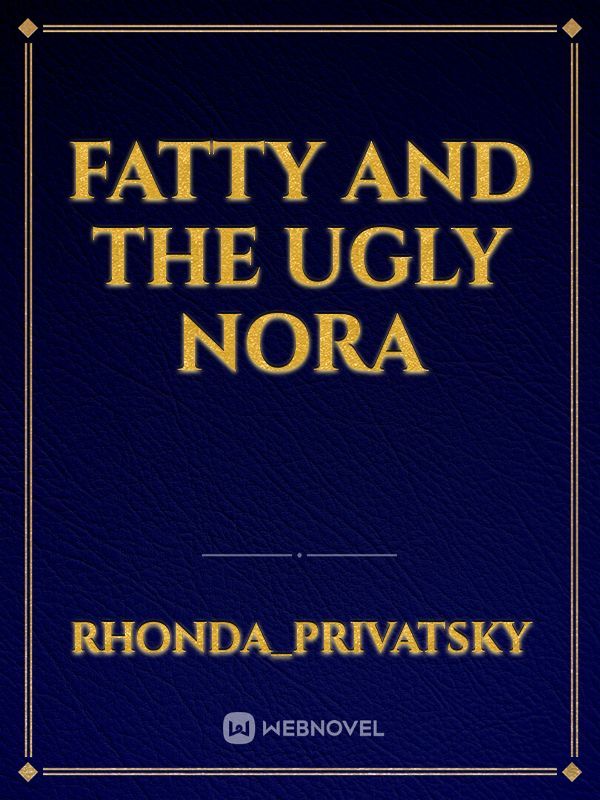 fatty and the ugly nora