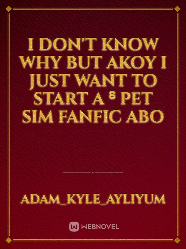 I don't know why but akoy I just want to start a ⁸ pet Sim fanfic abo Book